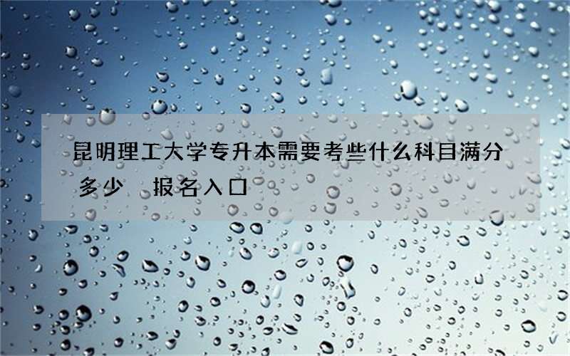 昆明理工大学专升本需要考些什么科目满分多少 报名入口